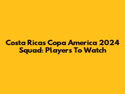 Costa Rica's Copa America 2024 Squad: Players To Watch