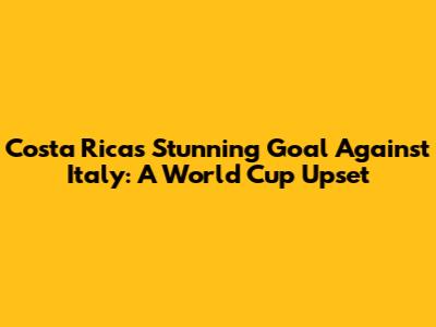 Costa Rica's Stunning Goal Against Italy: A World Cup Upset