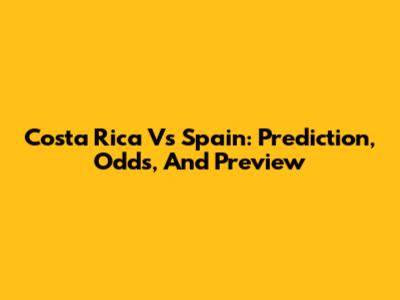 Costa Rica Vs Spain: Prediction, Odds, And Preview