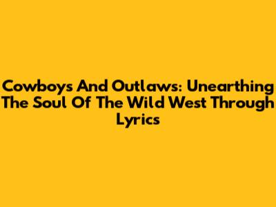 Cowboys And Outlaws: Unearthing The Soul Of The Wild West Through Lyrics
