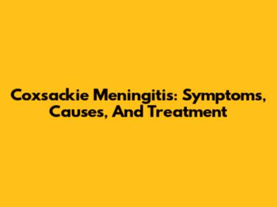 Coxsackie Meningitis: Symptoms, Causes, And Treatment