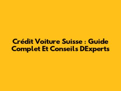 Crédit Voiture Suisse : Guide Complet Et Conseils D'Experts