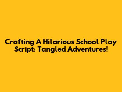 Crafting A Hilarious School Play Script: Tangled Adventures!