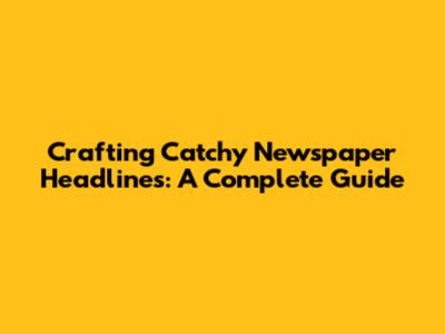 Crafting Catchy Newspaper Headlines: A Complete Guide
