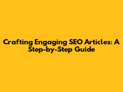 Crafting Engaging SEO Articles: A Step-by-Step Guide