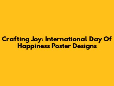 Crafting Joy: International Day Of Happiness Poster Designs
