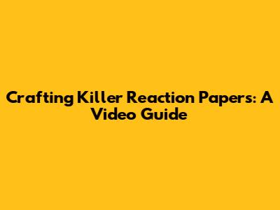 Crafting Killer Reaction Papers: A Video Guide