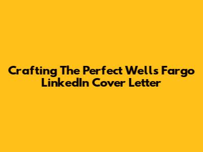 Crafting The Perfect Wells Fargo LinkedIn Cover Letter