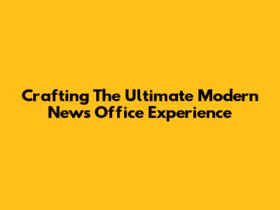 Crafting The Ultimate Modern News Office Experience