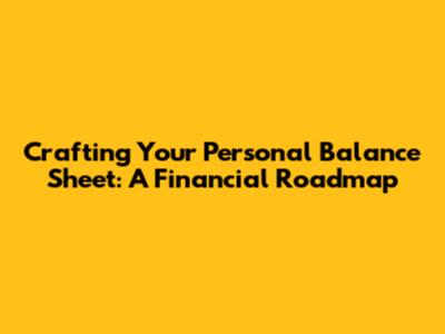 Crafting Your Personal Balance Sheet: A Financial Roadmap