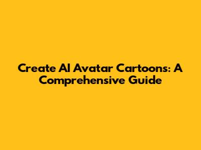 Create AI Avatar Cartoons: A Comprehensive Guide