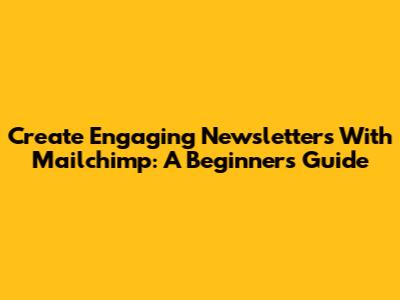 Create Engaging Newsletters With Mailchimp: A Beginner's Guide