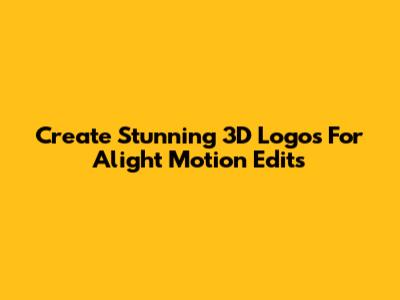 Create Stunning 3D Logos For Alight Motion Edits