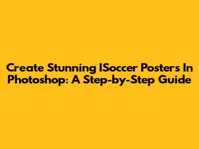 Create Stunning ISoccer Posters In Photoshop: A Step-by-Step Guide