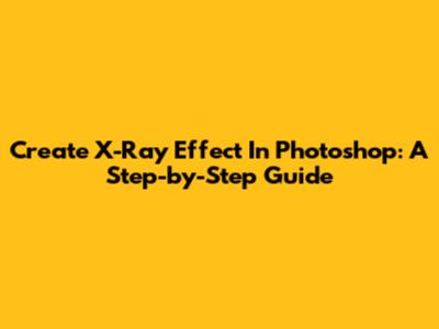 Create X-Ray Effect In Photoshop: A Step-by-Step Guide