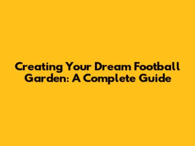 Creating Your Dream Football Garden: A Complete Guide
