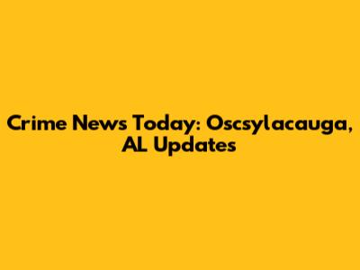 Crime News Today: Oscsylacauga, AL Updates