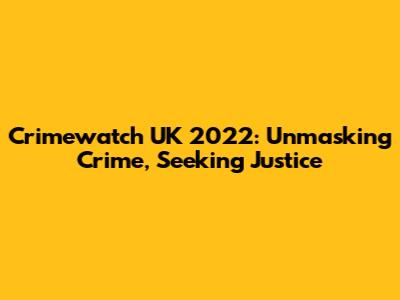 Crimewatch UK 2022: Unmasking Crime, Seeking Justice