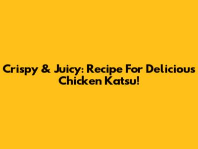 Crispy & Juicy: Recipe For Delicious Chicken Katsu!