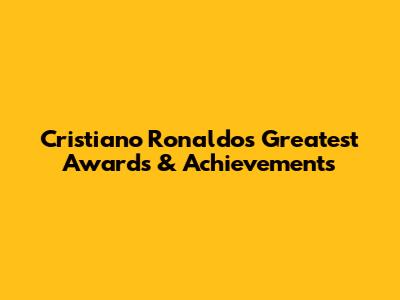 Cristiano Ronaldo's Greatest Awards & Achievements