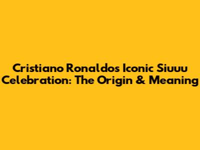 Cristiano Ronaldo's Iconic "Siuuu" Celebration: The Origin & Meaning
