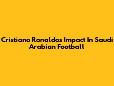Cristiano Ronaldo's Impact In Saudi Arabian Football
