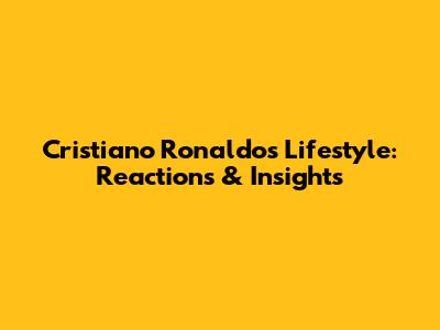 Cristiano Ronaldo's Lifestyle: Reactions & Insights