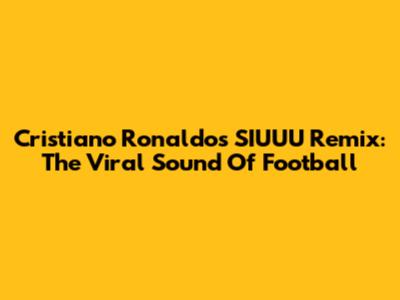Cristiano Ronaldo's SIUUU Remix: The Viral Sound Of Football