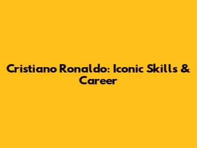 Cristiano Ronaldo: Iconic Skills & Career