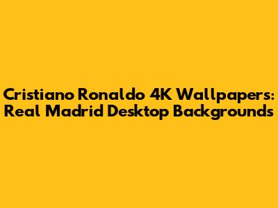 Cristiano Ronaldo 4K Wallpapers: Real Madrid Desktop Backgrounds