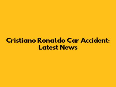 Cristiano Ronaldo Car Accident: Latest News
