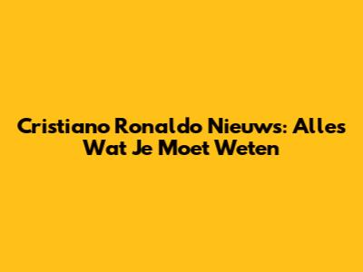 Cristiano Ronaldo Nieuws: Alles Wat Je Moet Weten