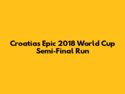 Croatia's Epic 2018 World Cup Semi-Final Run