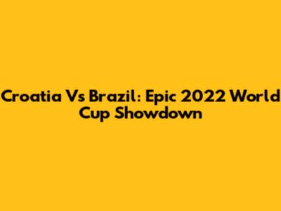 Croatia Vs Brazil: Epic 2022 World Cup Showdown