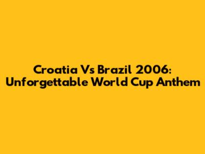 Croatia Vs Brazil 2006: Unforgettable World Cup Anthem