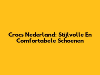 Crocs Nederland: Stijlvolle En Comfortabele Schoenen