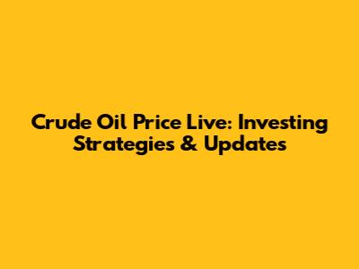 Crude Oil Price Live: Investing Strategies & Updates