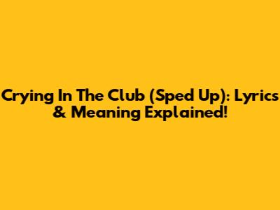 Crying In The Club (Sped Up): Lyrics & Meaning Explained!