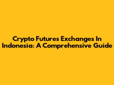 Crypto Futures Exchanges In Indonesia: A Comprehensive Guide