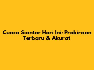 Cuaca Siantar Hari Ini: Prakiraan Terbaru & Akurat