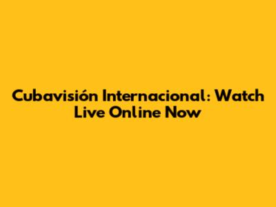Cubavisión Internacional: Watch Live Online Now