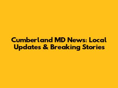 Cumberland MD News: Local Updates & Breaking Stories