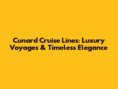 Cunard Cruise Lines: Luxury Voyages & Timeless Elegance