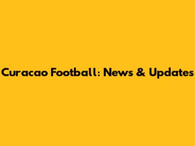 Curacao Football: News & Updates