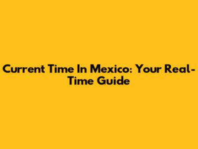 Current Time In Mexico: Your Real-Time Guide