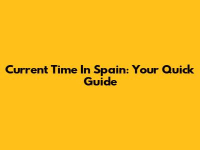 Current Time In Spain: Your Quick Guide