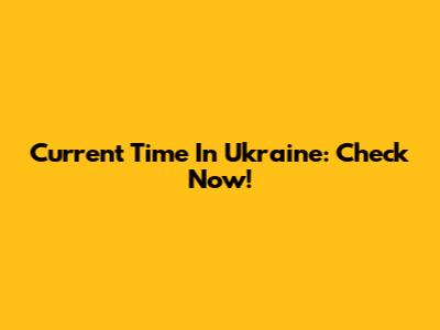 Current Time In Ukraine: Check Now!