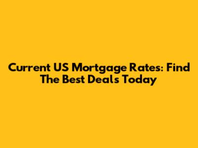 Current US Mortgage Rates: Find The Best Deals Today
