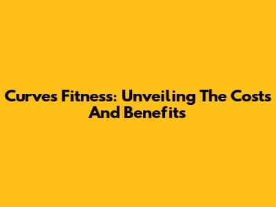Curves Fitness: Unveiling The Costs And Benefits