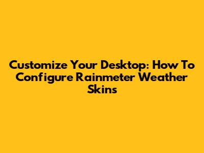 Customize Your Desktop: How To Configure Rainmeter Weather Skins